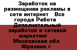  Заработок на размещении рекламы в сети интернет - Все города Работа » Дополнительный заработок и сетевой маркетинг   . Московская обл.,Фрязино г.